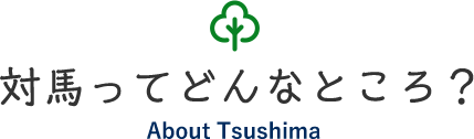 対馬ってどんなところ？ About Tsushima