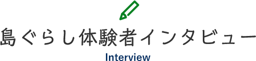 島ぐらし体験者インタビュー Interview